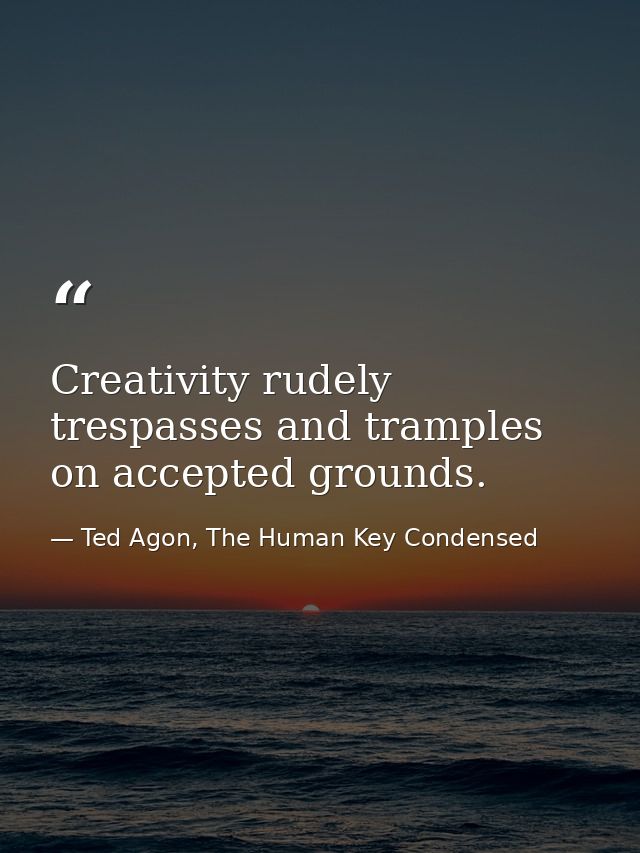 Creativity rudely trespasses and tramples on accepted grounds. — Ted Agon, The Human Key Condensed
