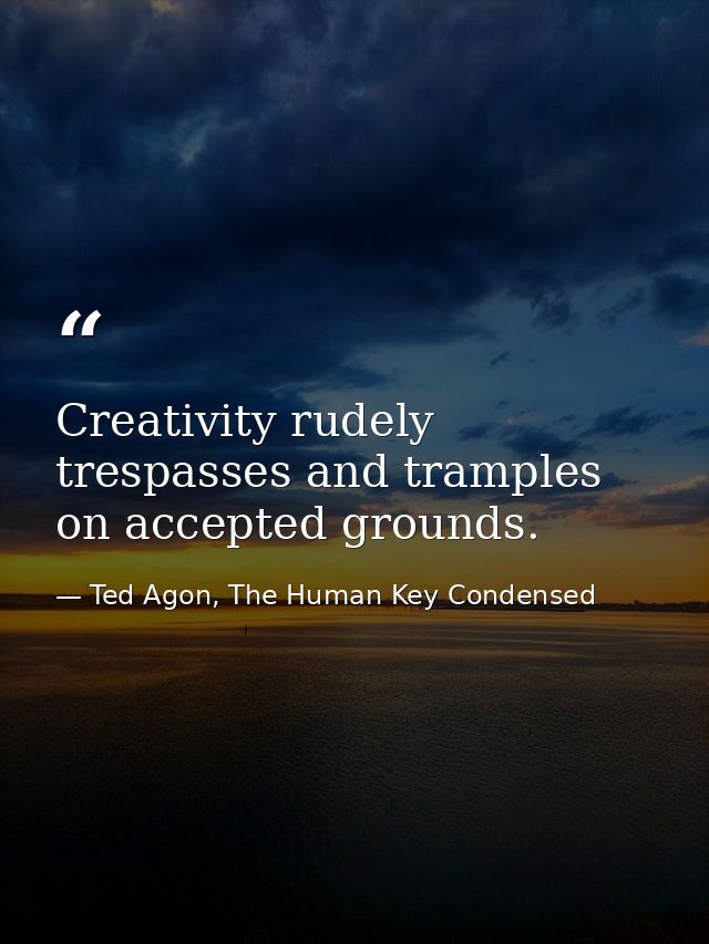 Creativity rudely trespasses and tramples on accepted grounds. — Ted Agon, The Human Key Condensed