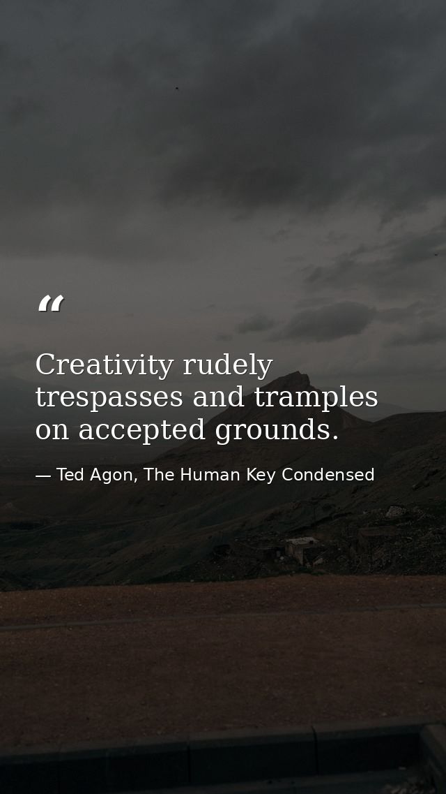 Creativity rudely trespasses and tramples on accepted grounds. — Ted Agon, The Human Key Condensed