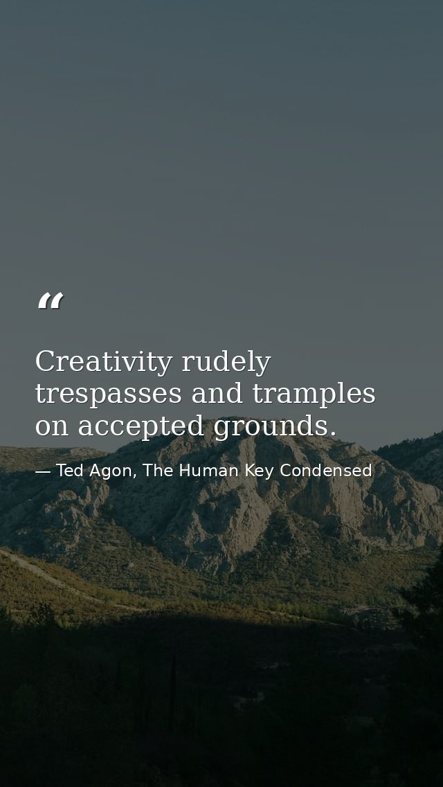 Creativity rudely trespasses and tramples on accepted grounds. — Ted Agon, The Human Key Condensed
