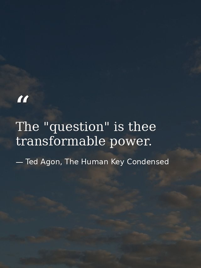 The "question" is thee transformable power. — Ted Agon, The Human Key Condensed