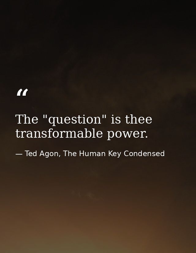 The "question" is thee transformable power. — Ted Agon, The Human Key Condensed