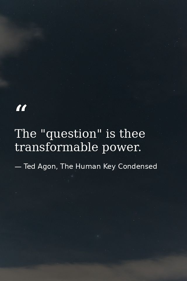 The "question" is thee transformable power. — Ted Agon, The Human Key Condensed