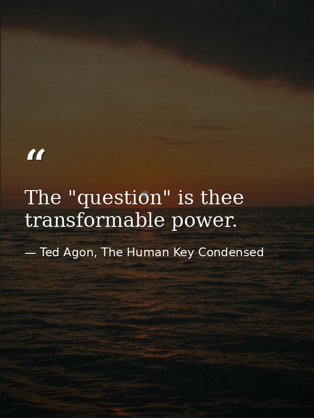 The "question" is thee transformable power. — Ted Agon, The Human Key Condensed