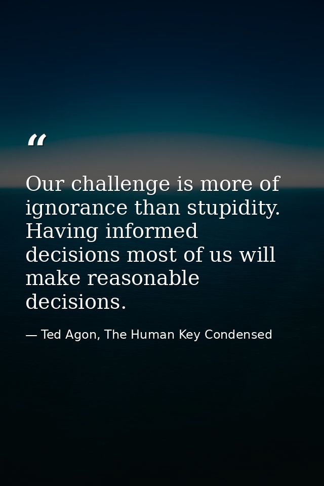 Our challenge is more of ignorance than stupidity. Having informed decisions most of us will make reasonable decisions. — Ted Agon, The Human Key Condensed