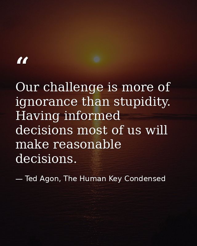 Our challenge is more of ignorance than stupidity. Having informed decisions most of us will make reasonable decisions. — Ted Agon, The Human Key Condensed