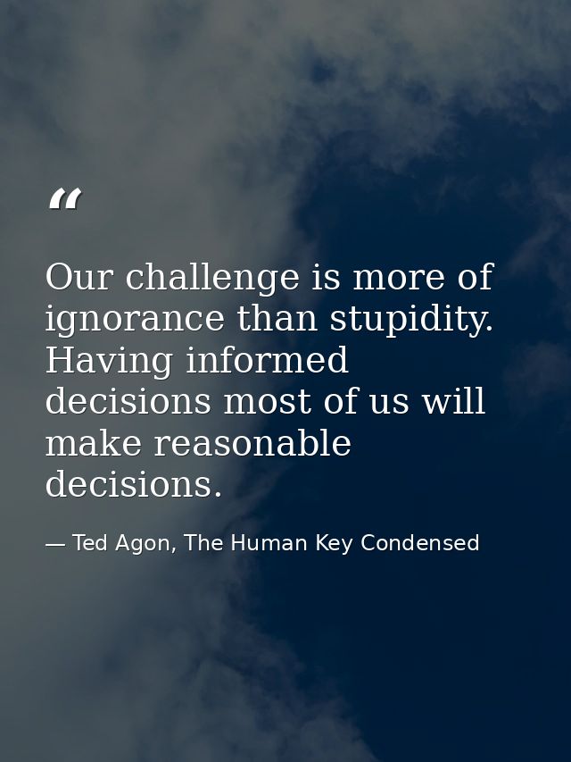 Our challenge is more of ignorance than stupidity. Having informed decisions most of us will make reasonable decisions. — Ted Agon, The Human Key Condensed