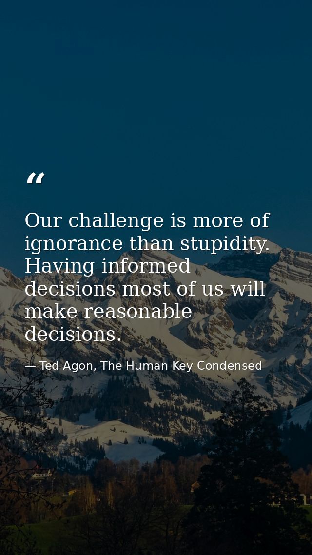 Our challenge is more of ignorance than stupidity. Having informed decisions most of us will make reasonable decisions. — Ted Agon, The Human Key Condensed
