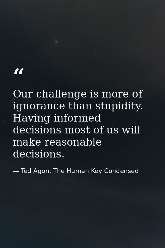 Our challenge is more of ignorance than stupidity. Having informed decisions most of us will make reasonable decisions. — Ted Agon, The Human Key Condensed