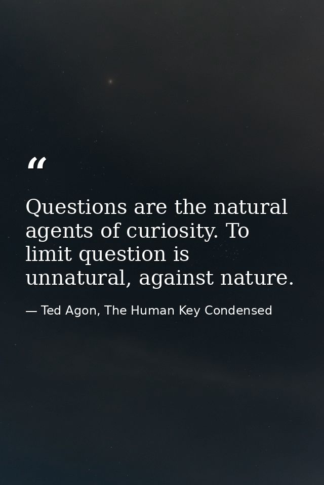 Questions are the natural agents of curiosity. To limit question is unnatural, against nature. — Ted Agon, The Human Key Condensed