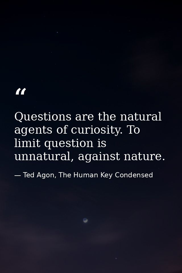Questions are the natural agents of curiosity. To limit question is unnatural, against nature. — Ted Agon, The Human Key Condensed