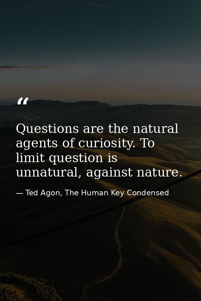 Questions are the natural agents of curiosity. To limit question is unnatural, against nature. — Ted Agon, The Human Key Condensed
