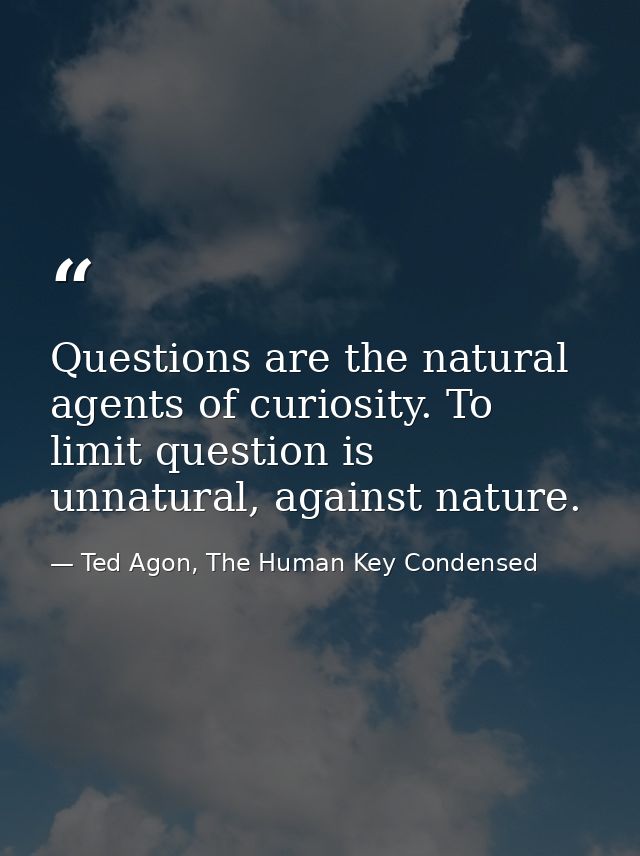 Questions are the natural agents of curiosity. To limit question is unnatural, against nature. — Ted Agon, The Human Key Condensed
