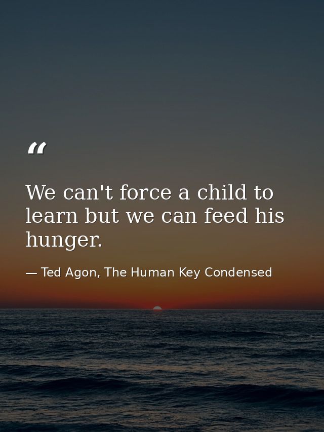 We can't force a child to learn but we can feed his hunger. — Ted Agon, The Human Key Condensed