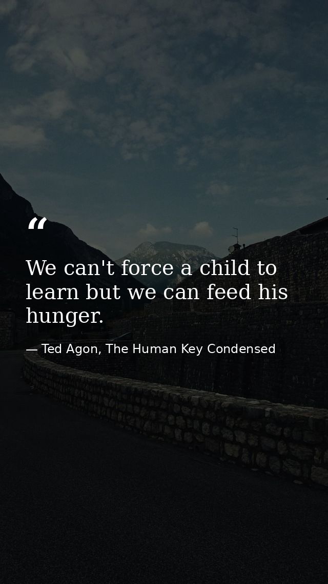We can't force a child to learn but we can feed his hunger. — Ted Agon, The Human Key Condensed