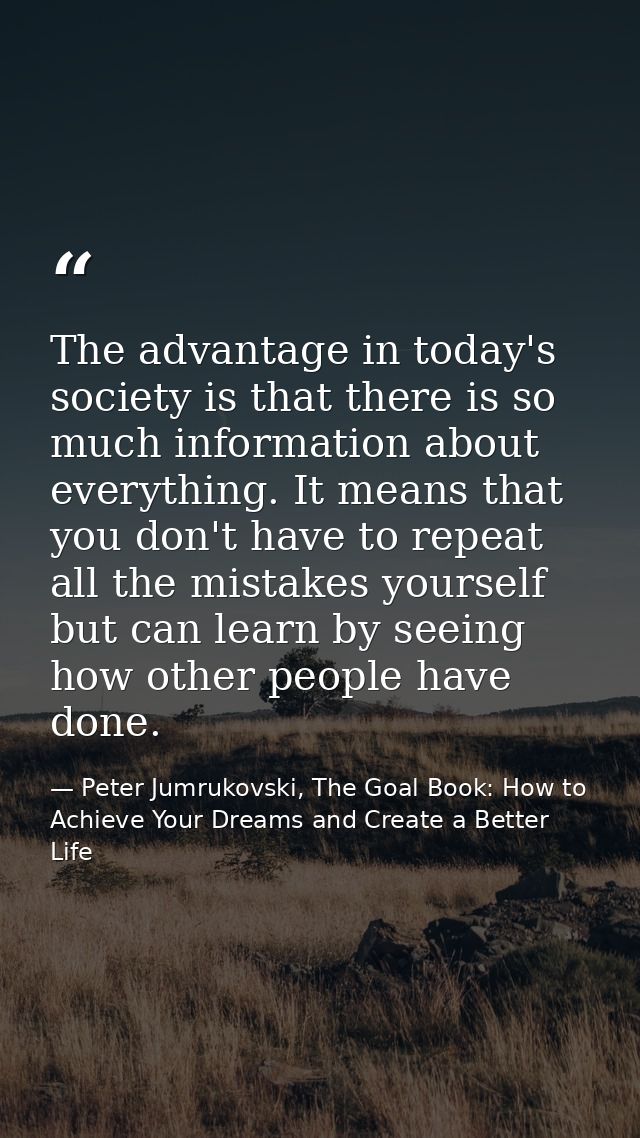 The advantage in today's society is that there is so much information about everything. It means that you don't have to  — Peter Jumrukovski, The Goal Book: How to Achieve Your Dreams and Create a Better Life