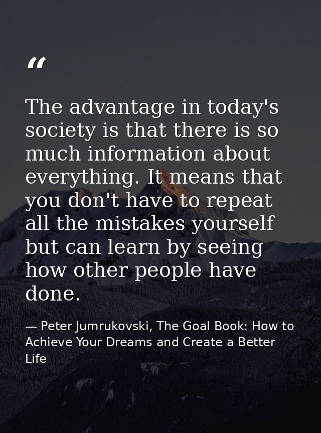 The advantage in today's society is that there is so much information about everything. It means that you don't have to  — Peter Jumrukovski, The Goal Book: How to Achieve Your Dreams and Create a Better Life