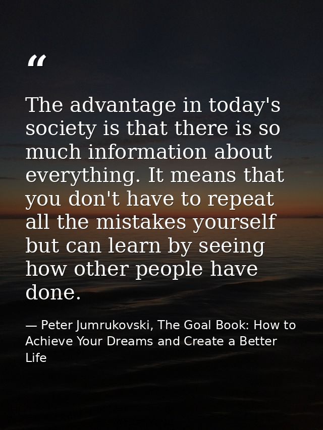 The advantage in today's society is that there is so much information about everything. It means that you don't have to  — Peter Jumrukovski, The Goal Book: How to Achieve Your Dreams and Create a Better Life