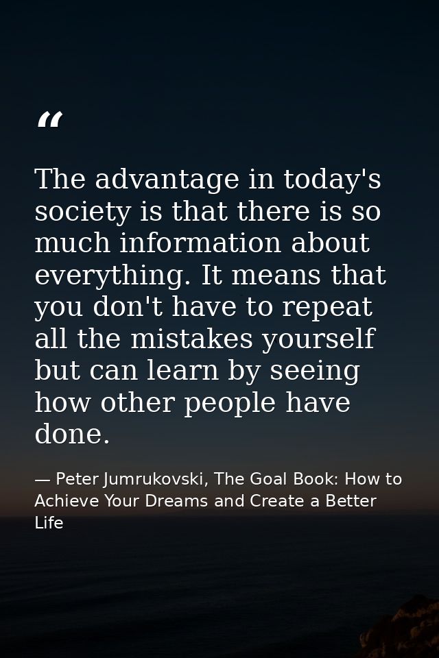 The advantage in today's society is that there is so much information about everything. It means that you don't have to  — Peter Jumrukovski, The Goal Book: How to Achieve Your Dreams and Create a Better Life