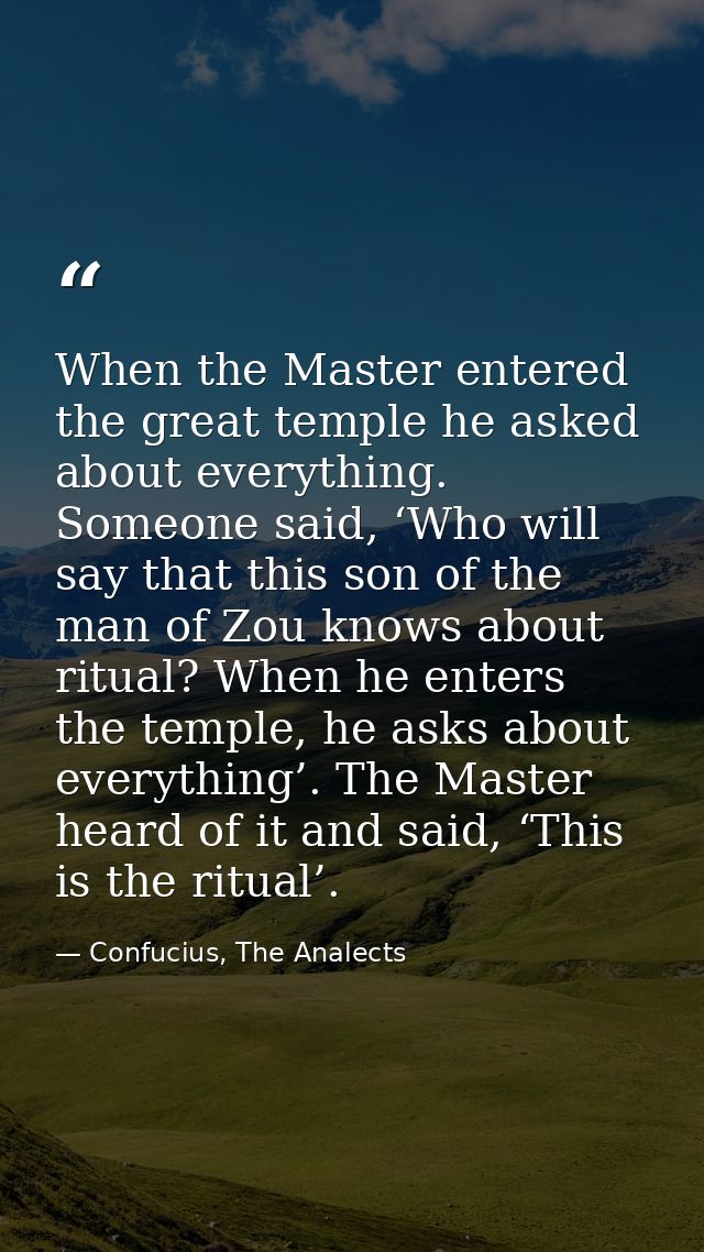 When the Master entered the great temple he asked about everything. Someone said, ‘Who will say that this son of the man — Confucius, The Analects