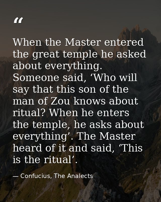 When the Master entered the great temple he asked about everything. Someone said, ‘Who will say that this son of the man — Confucius, The Analects
