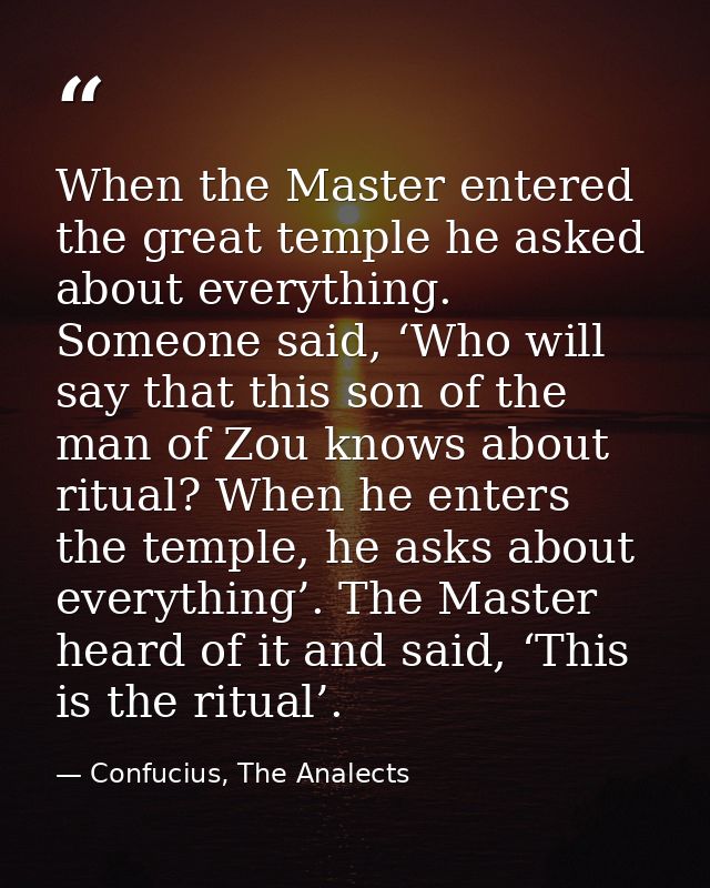 When the Master entered the great temple he asked about everything. Someone said, ‘Who will say that this son of the man — Confucius, The Analects