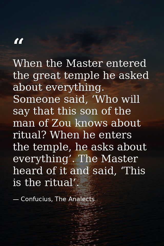 When the Master entered the great temple he asked about everything. Someone said, ‘Who will say that this son of the man — Confucius, The Analects