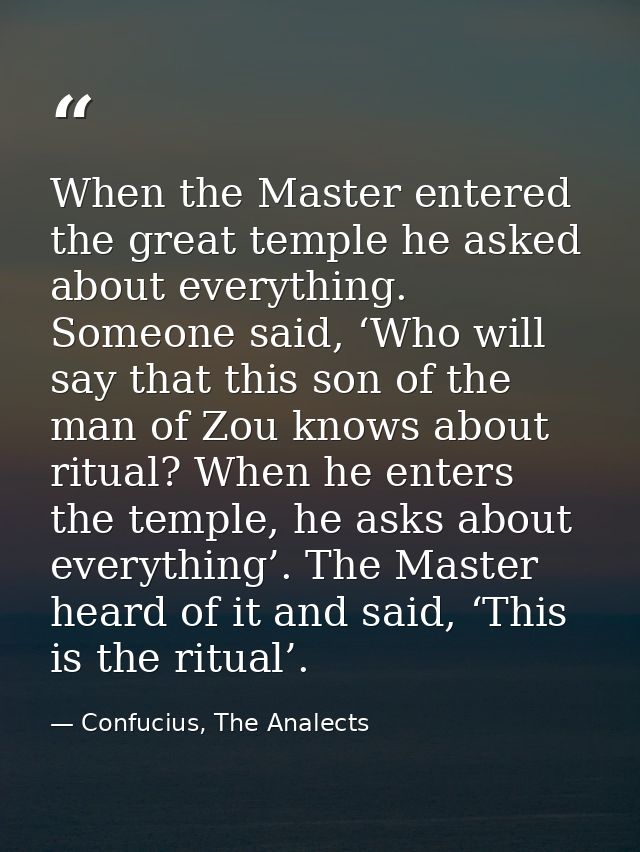 When the Master entered the great temple he asked about everything. Someone said, ‘Who will say that this son of the man — Confucius, The Analects