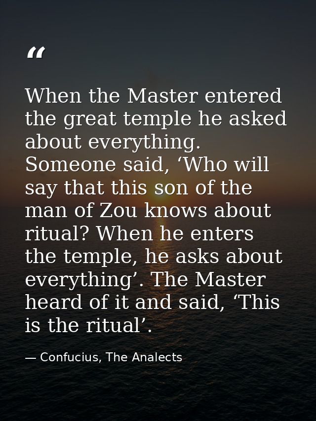 When the Master entered the great temple he asked about everything. Someone said, ‘Who will say that this son of the man — Confucius, The Analects