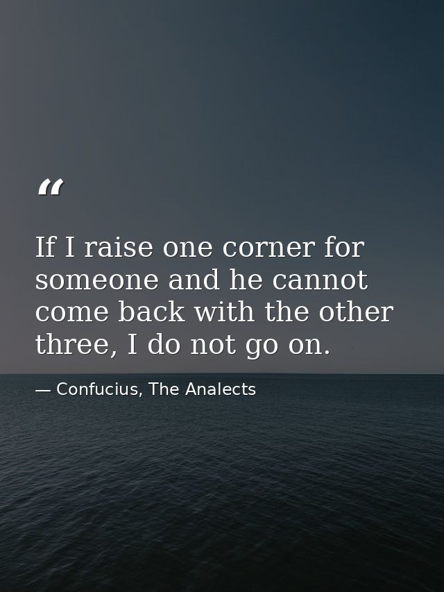 If I raise one corner for someone and he cannot come back with the other three, I do not go on. — Confucius, The Analects
