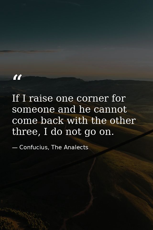 If I raise one corner for someone and he cannot come back with the other three, I do not go on. — Confucius, The Analects