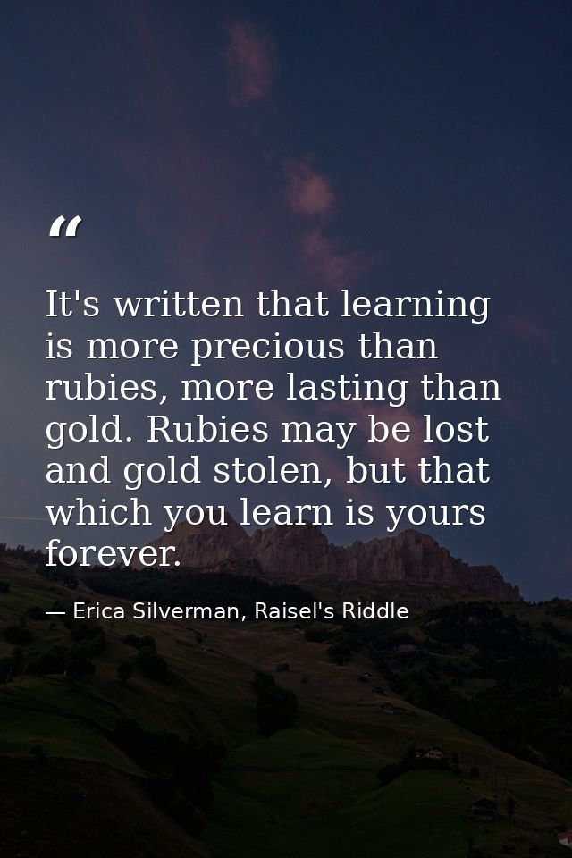 It's written that learning is more precious than rubies, more lasting than gold. Rubies may be lost and gold stolen, but — Erica Silverman, Raisel's Riddle