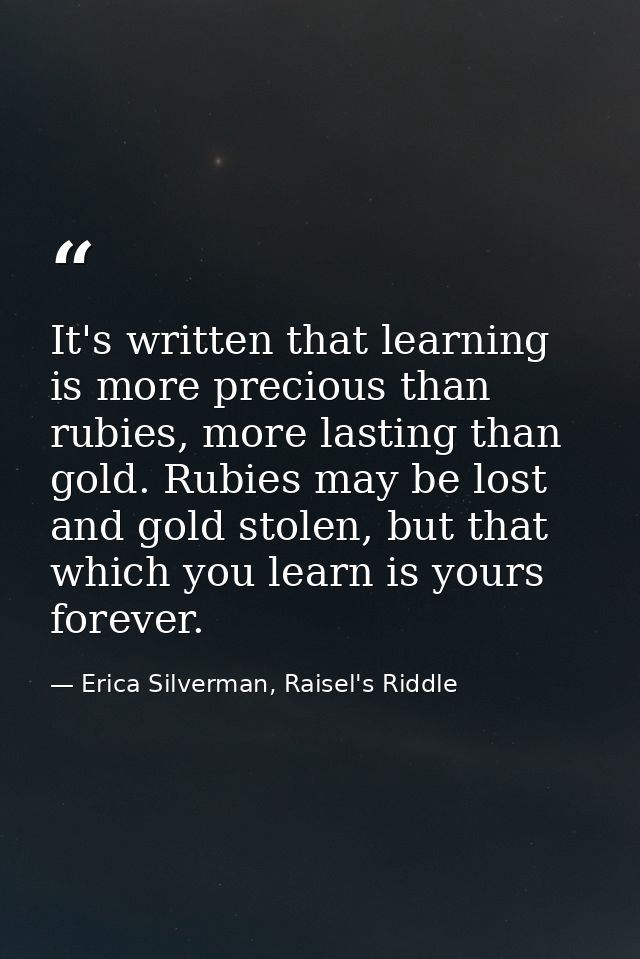 It's written that learning is more precious than rubies, more lasting than gold. Rubies may be lost and gold stolen, but — Erica Silverman, Raisel's Riddle
