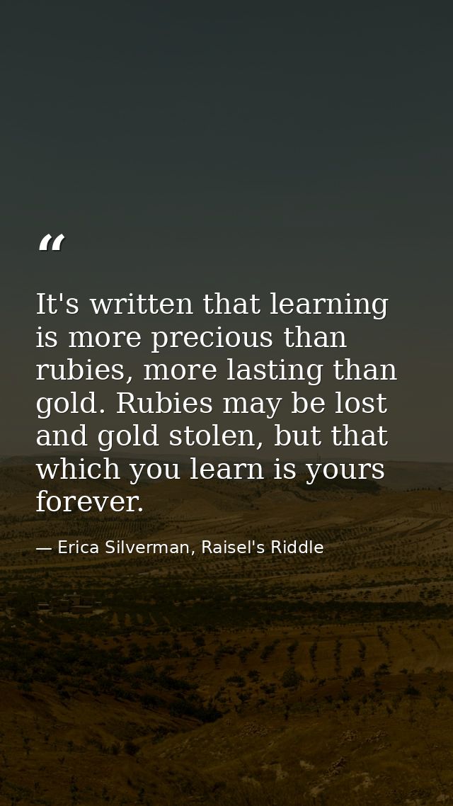 It's written that learning is more precious than rubies, more lasting than gold. Rubies may be lost and gold stolen, but — Erica Silverman, Raisel's Riddle
