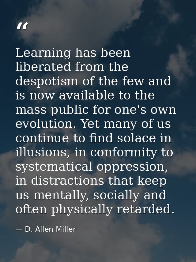 Learning has been liberated from the despotism of the few and is now available to the mass public for one's own evolutio — D. Allen Miller