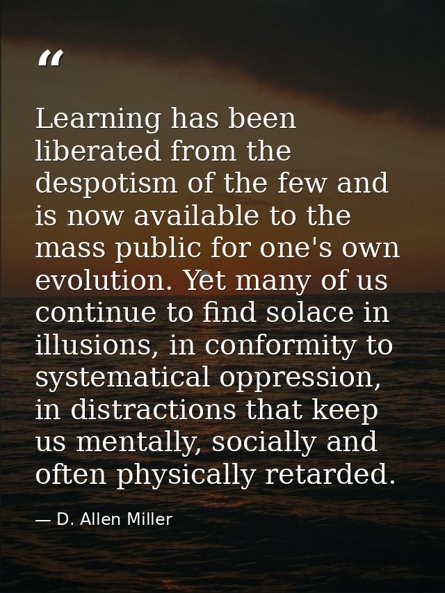 Learning has been liberated from the despotism of the few and is now available to the mass public for one's own evolutio — D. Allen Miller