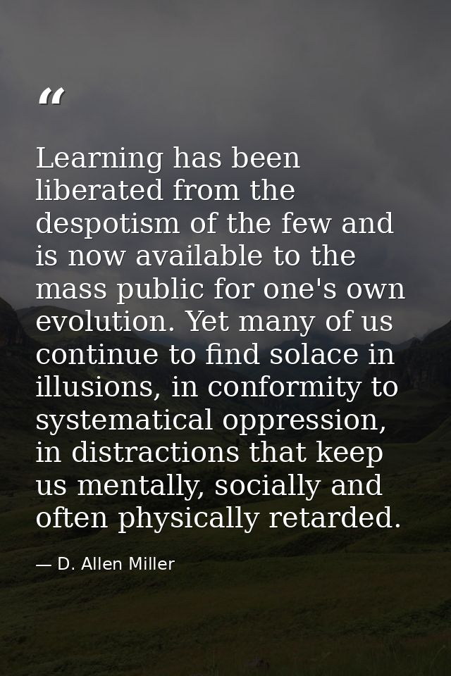 Learning has been liberated from the despotism of the few and is now available to the mass public for one's own evolutio — D. Allen Miller