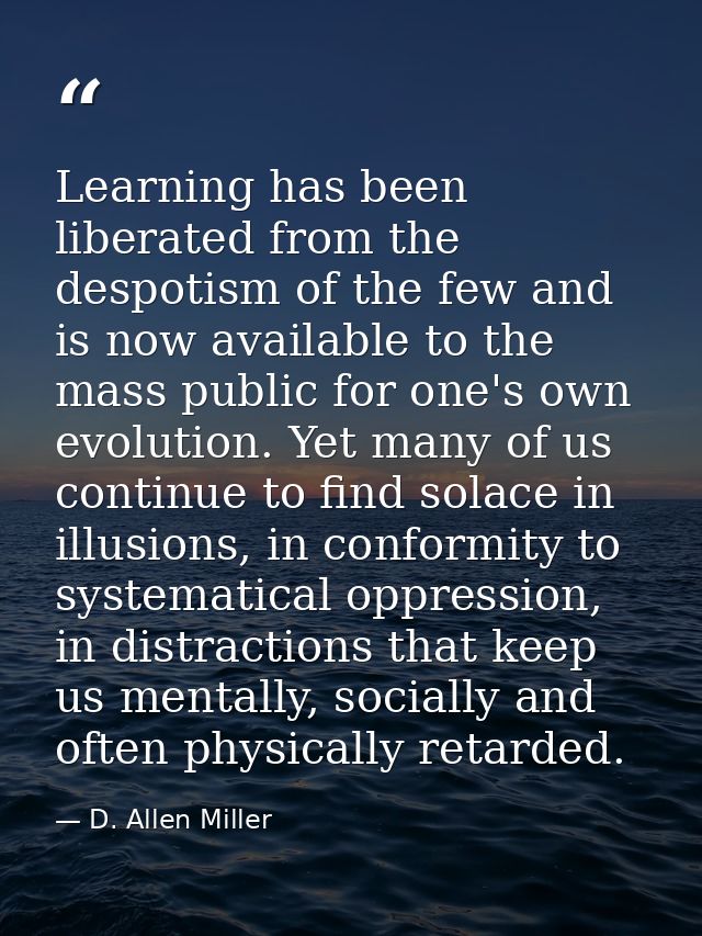 Learning has been liberated from the despotism of the few and is now available to the mass public for one's own evolutio — D. Allen Miller