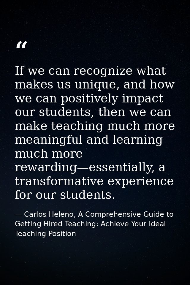 If we can recognize what makes us unique, and how we can positively impact our students, then we can make teaching much  — Carlos Heleno, A Comprehensive Guide to Getting Hired Teaching: Achieve Your Ideal Teaching Position