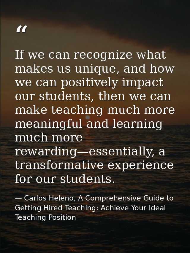 If we can recognize what makes us unique, and how we can positively impact our students, then we can make teaching much  — Carlos Heleno, A Comprehensive Guide to Getting Hired Teaching: Achieve Your Ideal Teaching Position