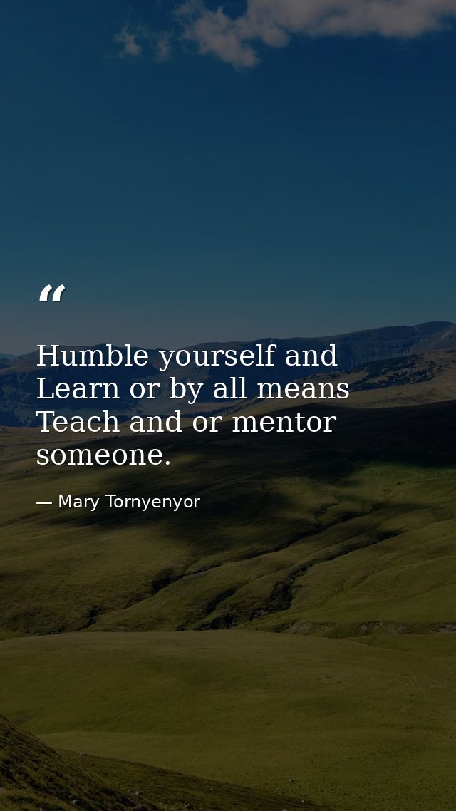 Humble yourself and Learn or by all means Teach and or mentor someone. — Mary Tornyenyor