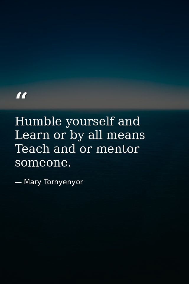 Humble yourself and Learn or by all means Teach and or mentor someone. — Mary Tornyenyor