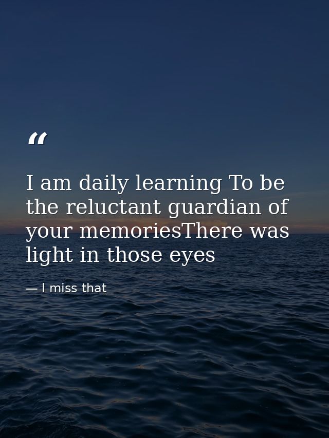 I am daily learning To be the reluctant guardian of your memoriesThere was light in those eyes — I miss that