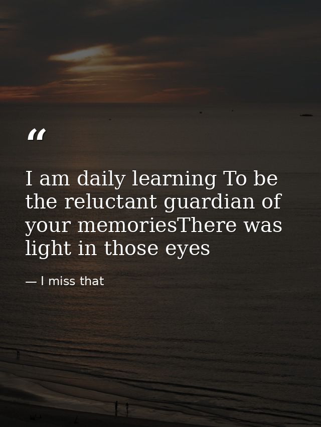 I am daily learning To be the reluctant guardian of your memoriesThere was light in those eyes — I miss that