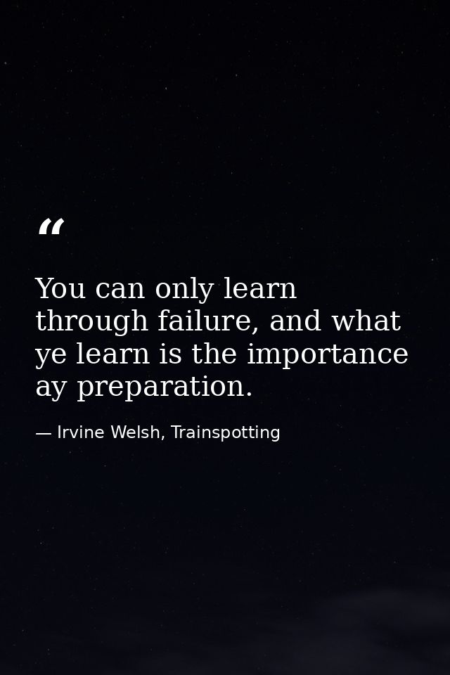You can only learn through failure, and what ye learn is the importance ay preparation. — Irvine Welsh, Trainspotting