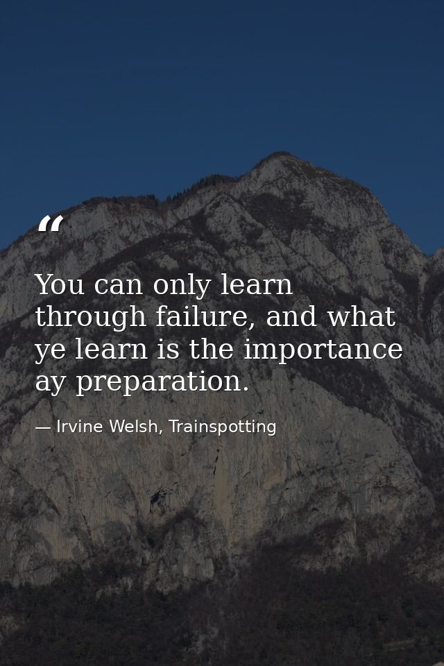 You can only learn through failure, and what ye learn is the importance ay preparation. — Irvine Welsh, Trainspotting