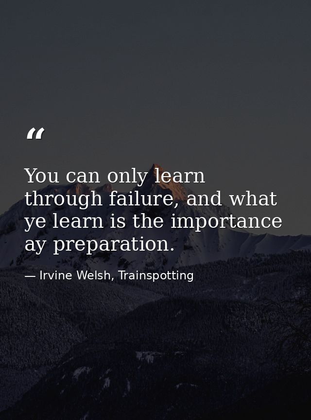 You can only learn through failure, and what ye learn is the importance ay preparation. — Irvine Welsh, Trainspotting
