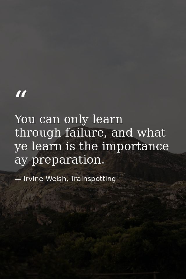 You can only learn through failure, and what ye learn is the importance ay preparation. — Irvine Welsh, Trainspotting
