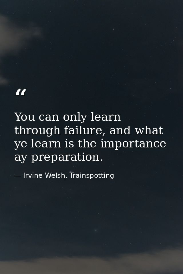 You can only learn through failure, and what ye learn is the importance ay preparation. — Irvine Welsh, Trainspotting