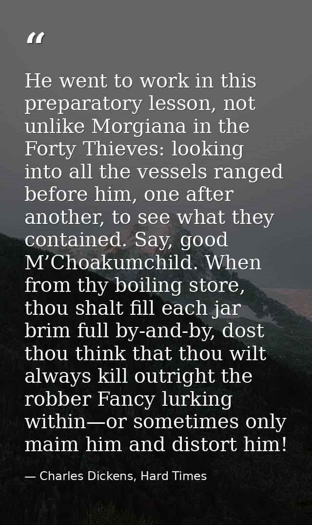He went to work in this preparatory lesson, not unlike Morgiana in the Forty Thieves: looking into all the vessels range — Charles Dickens, Hard Times